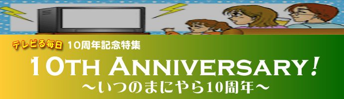 テレビる毎日・10周年記念特集 10th Anniversary! 〜いつのまにやら10周年〜